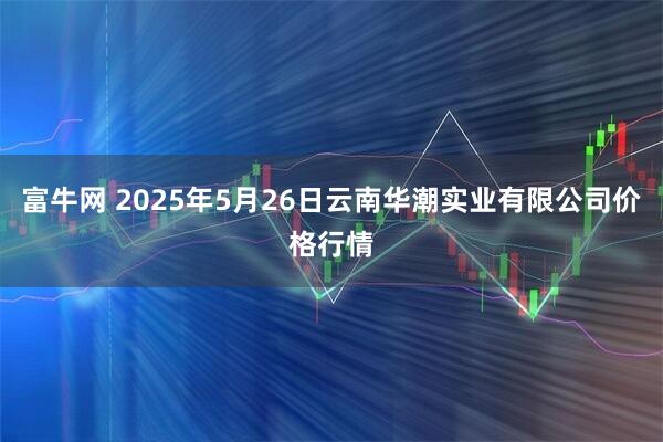 富牛网 2025年5月26日云南华潮实业有限公司价格行情