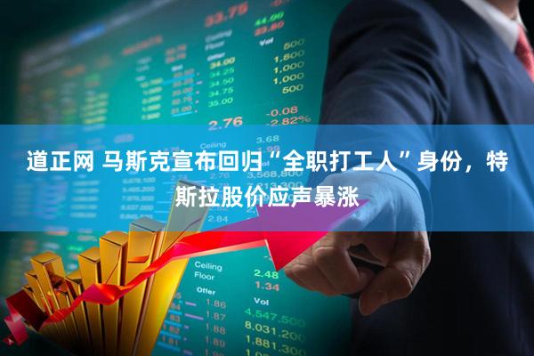 道正网 马斯克宣布回归“全职打工人”身份，特斯拉股价应声暴涨