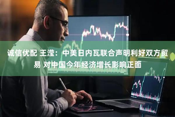 诚信优配 王滢:中美日内瓦联合声明利好双方贸易 对中国今年经济增长影响正面