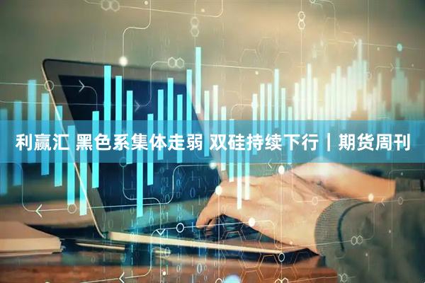 利赢汇 黑色系集体走弱 双硅持续下行|期货周刊