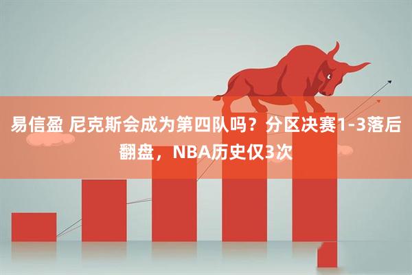 易信盈 尼克斯会成为第四队吗？分区决赛1-3落后翻盘，NBA历史仅3次