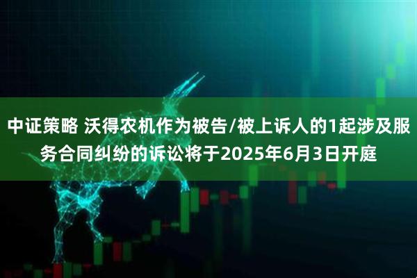中证策略 沃得农机作为被告/被上诉人的1起涉及服务合同纠纷的诉讼将于2025年6月3日开庭
