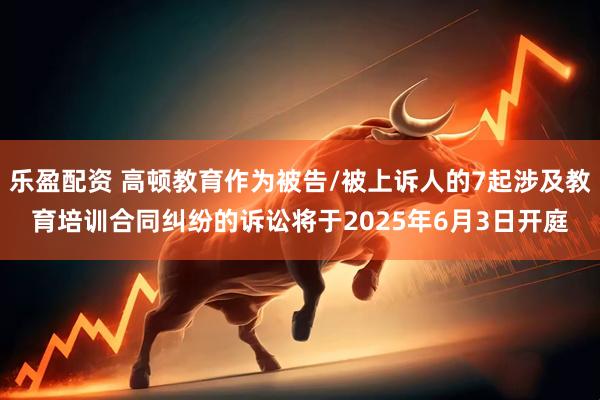 乐盈配资 高顿教育作为被告/被上诉人的7起涉及教育培训合同纠纷的诉讼将于2025年6月3日开庭