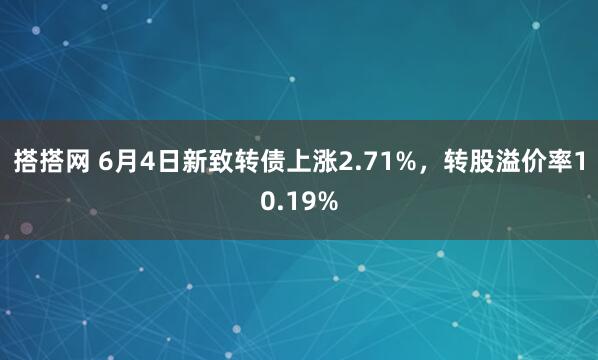 搭搭网 6月4日新致转债上涨2.71%，转股溢价率10.19%