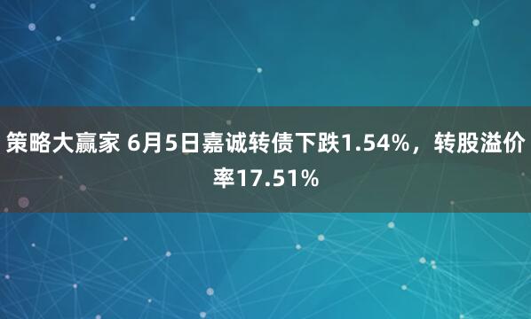 策略大赢家 6月5日嘉诚转债下跌1.54%，转股溢价率17.51%