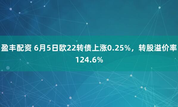 盈丰配资 6月5日欧22转债上涨0.25%，转股溢价率124.6%