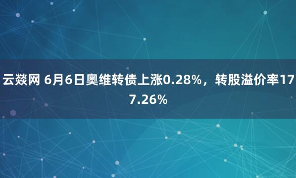 云燚网 6月6日奥维转债上涨0.28%，转股溢价率177.26%