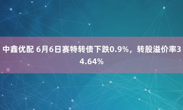 中鑫优配 6月6日赛特转债下跌0.9%，转股溢价率34.64%