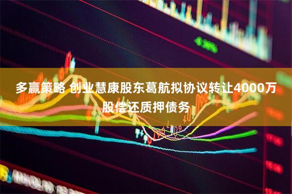 多赢策略 创业慧康股东葛航拟协议转让4000万股偿还质押债务