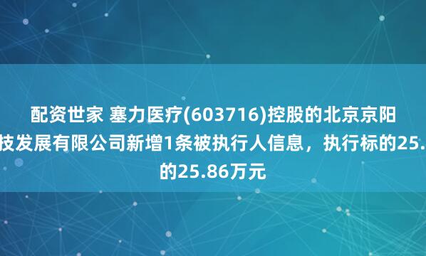 配资世家 塞力医疗(603716)控股的北京京阳腾微科技发展有限公司新增1条被执行人信息，执行标的25.86万元