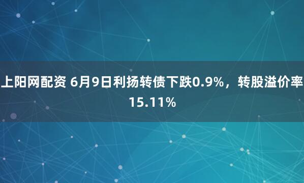 上阳网配资 6月9日利扬转债下跌0.9%，转股溢价率15.11%