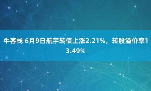 牛客栈 6月9日航宇转债上涨2.21%，转股溢价率13.49%