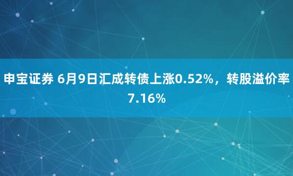申宝证券 6月9日汇成转债上涨0.52%，转股溢价率7.16%