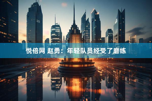 悦倍网 赵勇：年轻队员经受了磨练