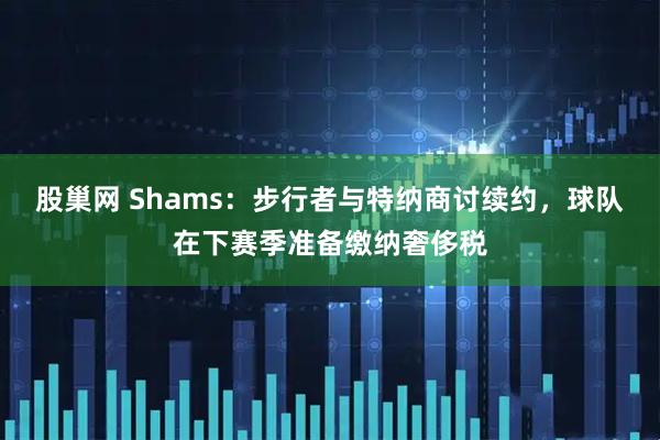 股巢网 Shams：步行者与特纳商讨续约，球队在下赛季准备缴纳奢侈税