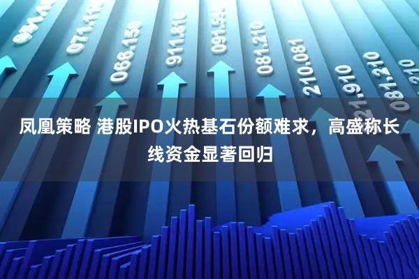 凤凰策略 港股IPO火热基石份额难求，高盛称长线资金显著回归