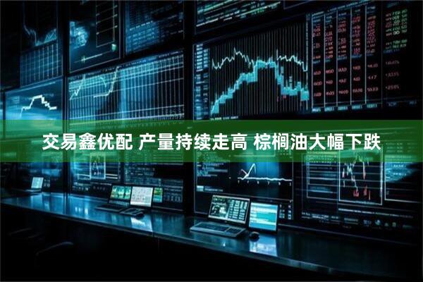 交易鑫优配 产量持续走高 棕榈油大幅下跌