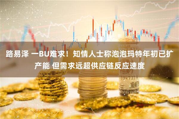 路易泽 一BU难求！知情人士称泡泡玛特年初已扩产能 但需求远超供应链反应速度
