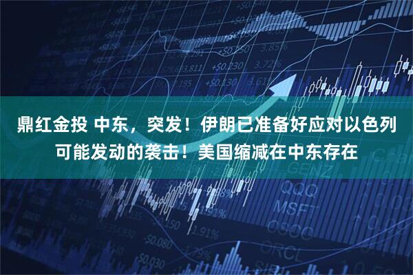 鼎红金投 中东，突发！伊朗已准备好应对以色列可能发动的袭击！美国缩减在中东存在