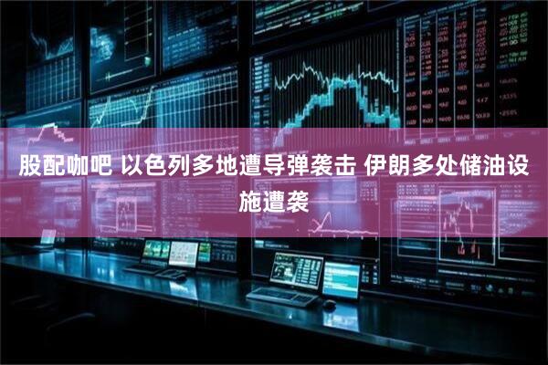 股配咖吧 以色列多地遭导弹袭击 伊朗多处储油设施遭袭