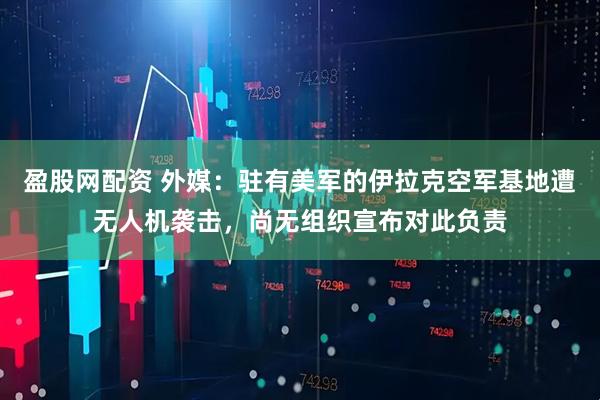 盈股网配资 外媒：驻有美军的伊拉克空军基地遭无人机袭击，尚无组织宣布对此负责