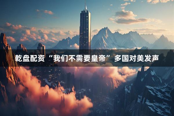 乾盘配资 “我们不需要皇帝” 多国对美发声