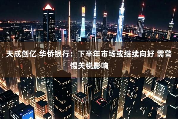天成创亿 华侨银行：下半年市场或继续向好 需警惕关税影响