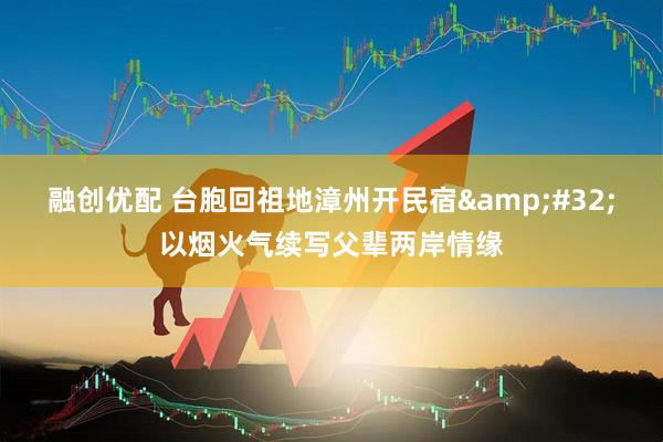 融创优配 台胞回祖地漳州开民宿&#32;以烟火气续写父辈两岸情缘