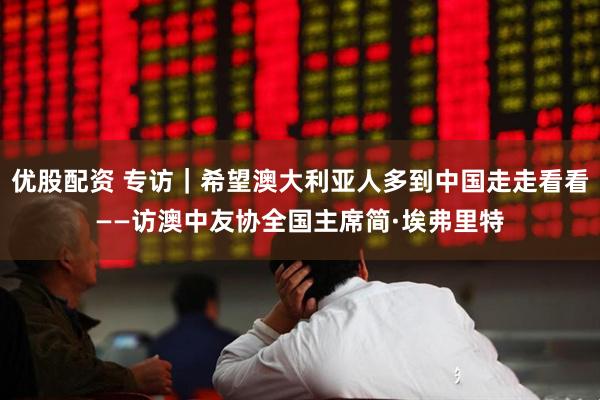 优股配资 专访｜希望澳大利亚人多到中国走走看看——访澳中友协全国主席简·埃弗里特