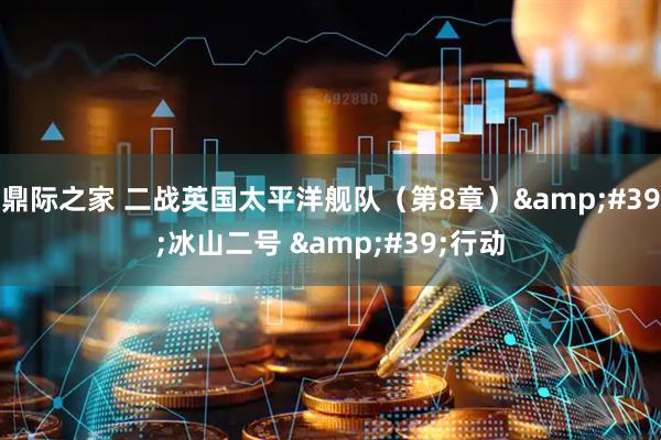 鼎际之家 二战英国太平洋舰队（第8章）&#39;冰山二号 &#39;行动