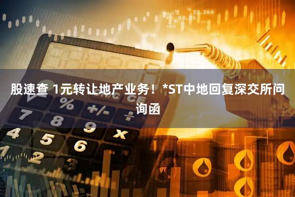 股速查 1元转让地产业务！*ST中地回复深交所问询函