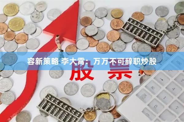 容新策略 李大霄：万万不可辞职炒股
