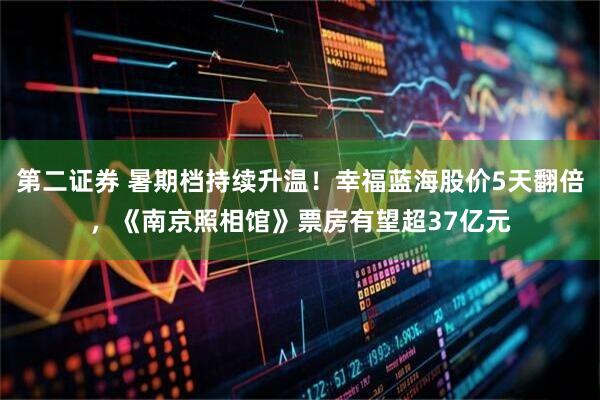 第二证券 暑期档持续升温！幸福蓝海股价5天翻倍，《南京照相馆》票房有望超37亿元