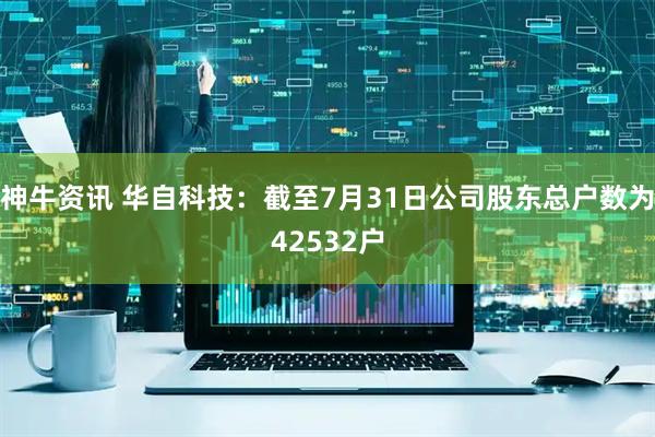 神牛资讯 华自科技：截至7月31日公司股东总户数为42532户
