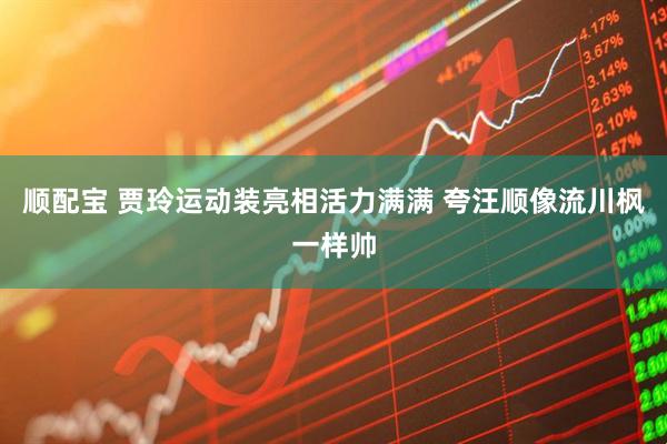 顺配宝 贾玲运动装亮相活力满满 夸汪顺像流川枫一样帅