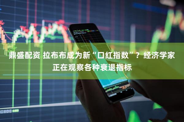 鼎盛配资 拉布布成为新“口红指数”？经济学家正在观察各种衰退指标