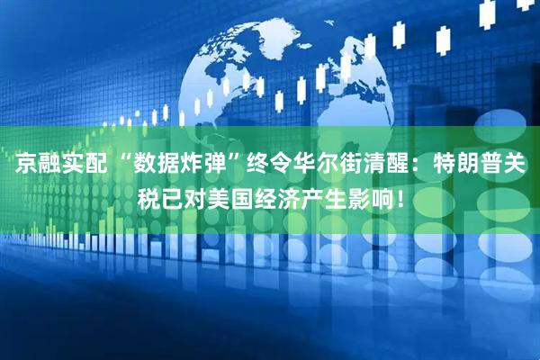 京融实配 “数据炸弹”终令华尔街清醒：特朗普关税已对美国经济产生影响！