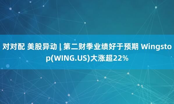 对对配 美股异动 | 第二财季业绩好于预期 Wingstop(WING.US)大涨超22%