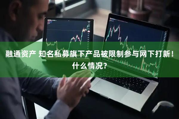 融通资产 知名私募旗下产品被限制参与网下打新！什么情况？
