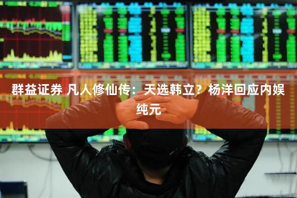 群益证券 凡人修仙传：天选韩立？杨洋回应内娱纯元