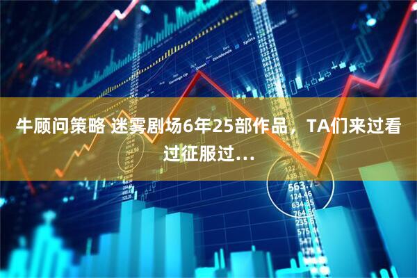 牛顾问策略 迷雾剧场6年25部作品，TA们来过看过征服过…