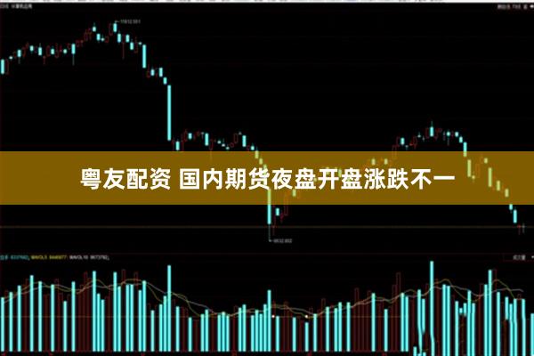 粤友配资 国内期货夜盘开盘涨跌不一