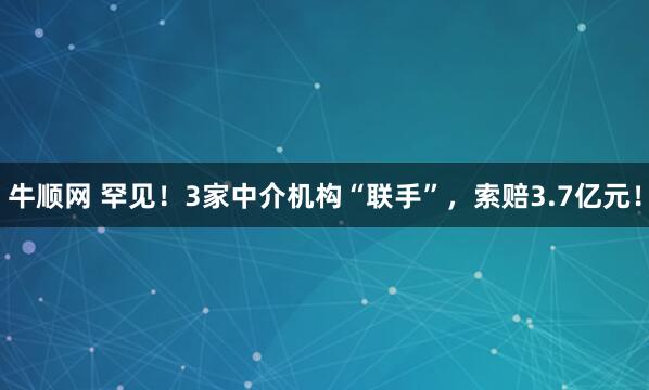 牛顺网 罕见！3家中介机构“联手”，索赔3.7亿元！