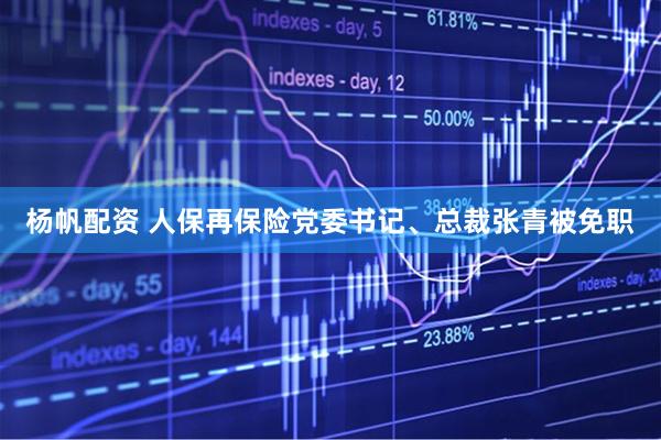 杨帆配资 人保再保险党委书记、总裁张青被免职