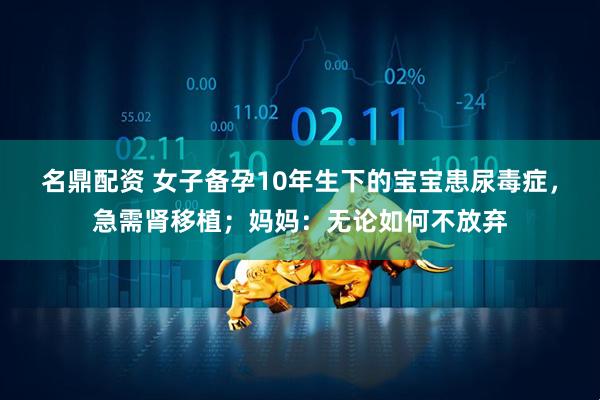 名鼎配资 女子备孕10年生下的宝宝患尿毒症，急需肾移植；妈妈：无论如何不放弃