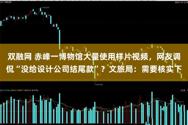 双融网 赤峰一博物馆大量使用样片视频，网友调侃“没给设计公司结尾款”？文旅局：需要核实下