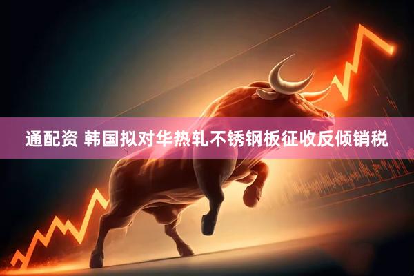 通配资 韩国拟对华热轧不锈钢板征收反倾销税