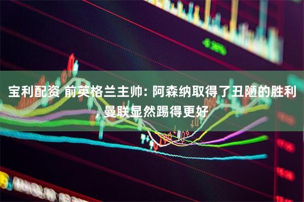 宝利配资 前英格兰主帅: 阿森纳取得了丑陋的胜利, 曼联显然踢得更好