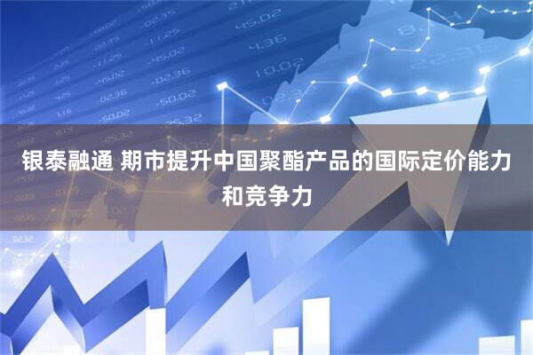 银泰融通 期市提升中国聚酯产品的国际定价能力和竞争力