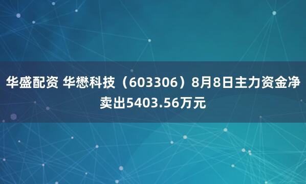 华盛配资 华懋科技（603306）8月8日主力资金净卖出5403.56万元